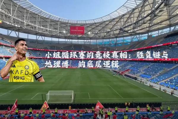 小组循环赛的竞技真相：胜负链与地理博弈的底层逻辑
