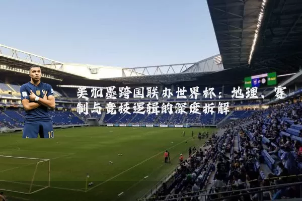美加墨跨国联办世界杯：地理、赛制与竞技逻辑的深度拆解
