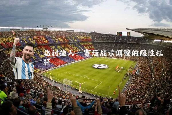 临时换人：赛场战术调整的隐性杠杆