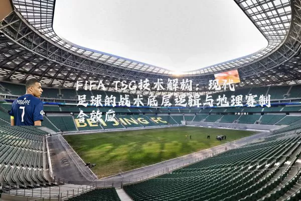 FIFA TSG技术解构：现代足球的战术底层逻辑与地理赛制耦合效应