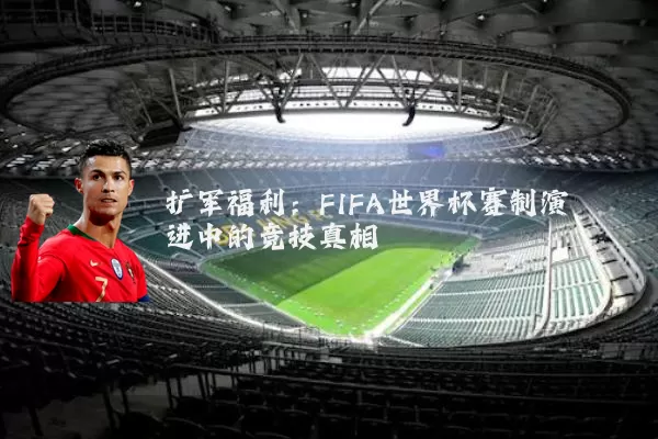 扩军福利：FIFA世界杯赛制演进中的竞技真相