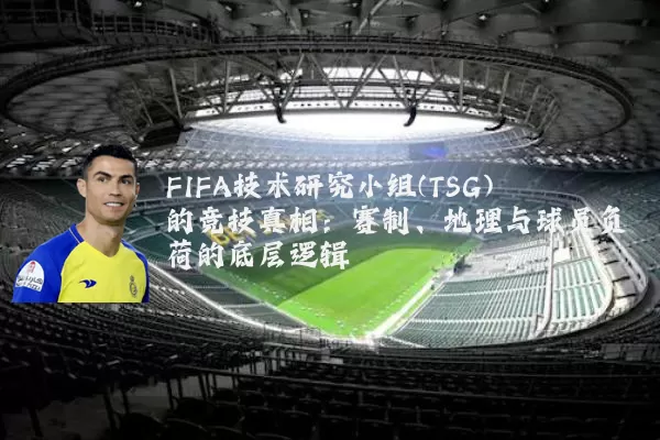 FIFA技术研究小组(TSG)的竞技真相：赛制、地理与球员负荷的底层逻辑