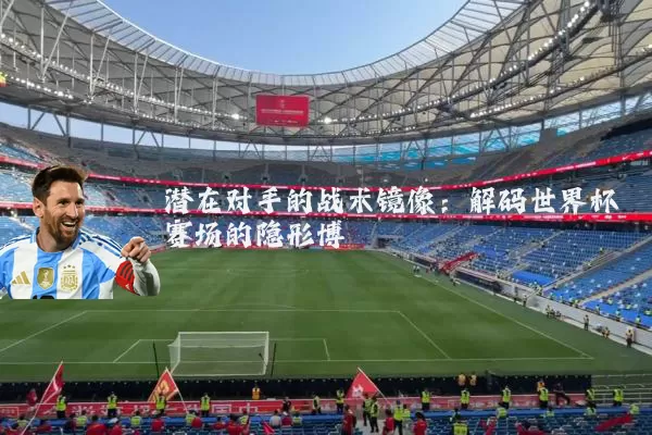 潜在对手的战术镜像:解码世界杯赛场的隐形博弈