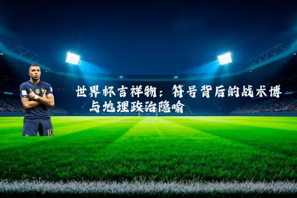 世界杯吉祥物：符号背后的战术博弈与地理政治隐喻