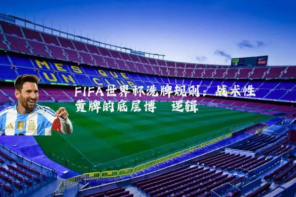 FIFA世界杯洗牌规则:战术性黄牌的底层博弈逻辑