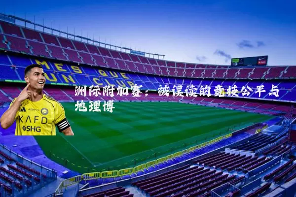 洲际附加赛：被误读的竞技公平与地理博弈