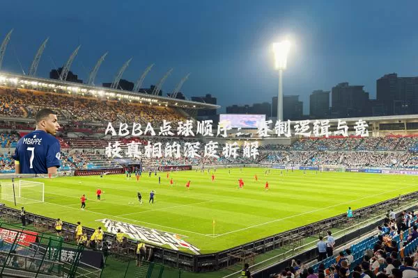 ABBA点球顺序：赛制逻辑与竞技真相的深度拆解
