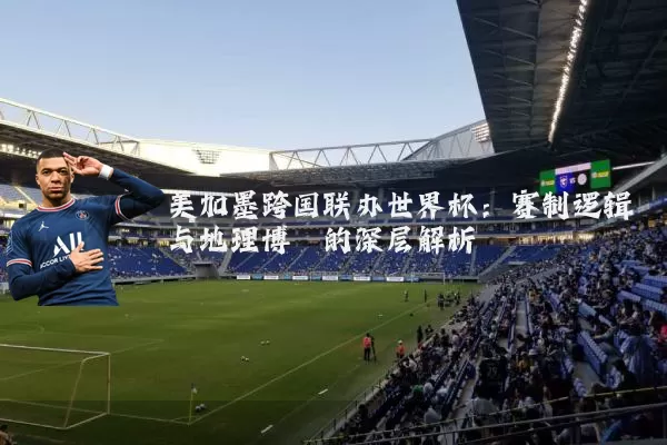美加墨跨国联办世界杯：赛制逻辑与地理博弈的深层解析