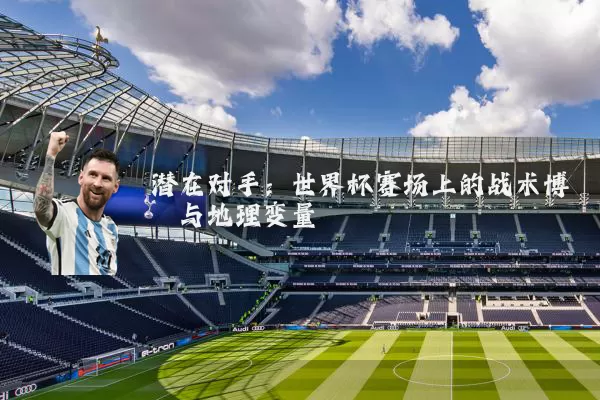 潜在对手：世界杯赛场上的战术博弈与地理变量
