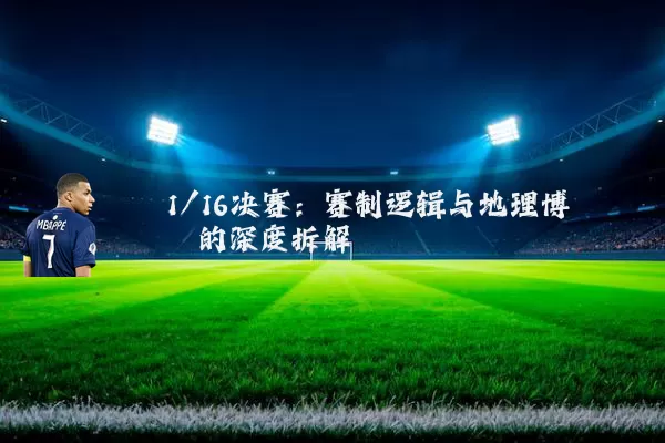 1/16决赛：赛制逻辑与地理博弈的深度拆解