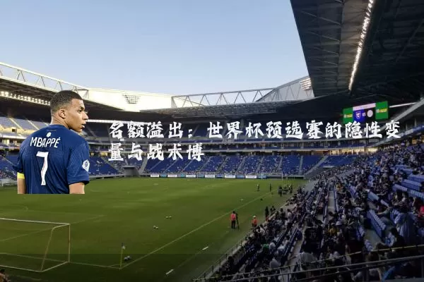 名额溢出：世界杯预选赛的隐性变量与战术博弈