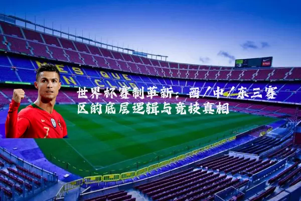 世界杯赛制革新:西/中/东三赛区的底层逻辑与竞技真相