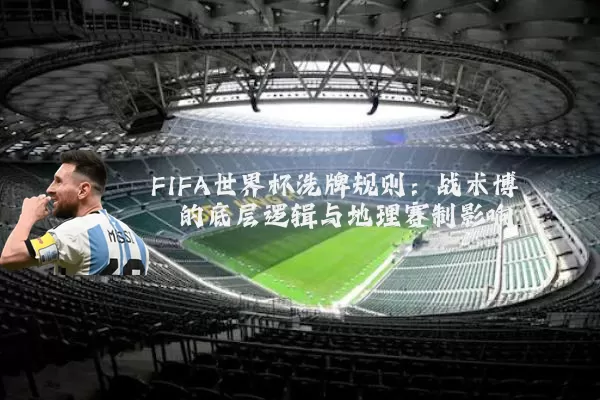 FIFA世界杯洗牌规则：战术博弈的底层逻辑与地理赛制影响