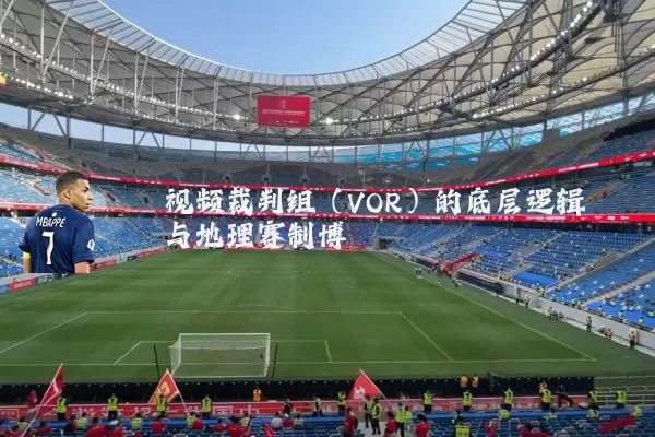 视频裁判组（VOR）的底层逻辑与地理赛制博弈