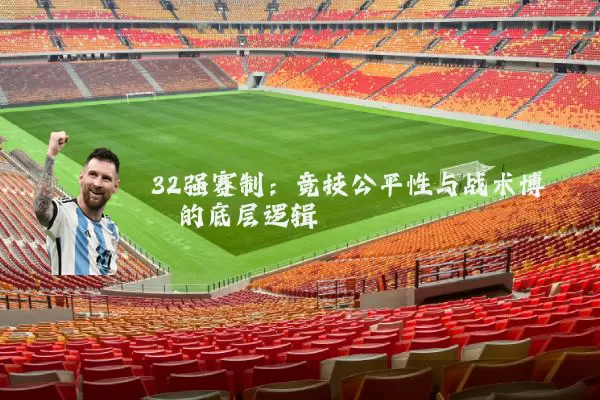 32强赛制：竞技公平性与战术博弈的底层逻辑